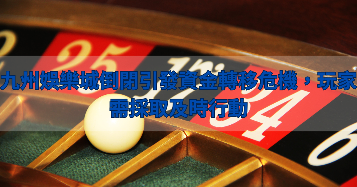 九州娛樂城倒閉引發資金轉移危機，玩家需採取及時行動